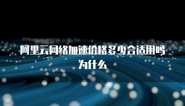阿里云网络加速价格多少合适用吗为什么