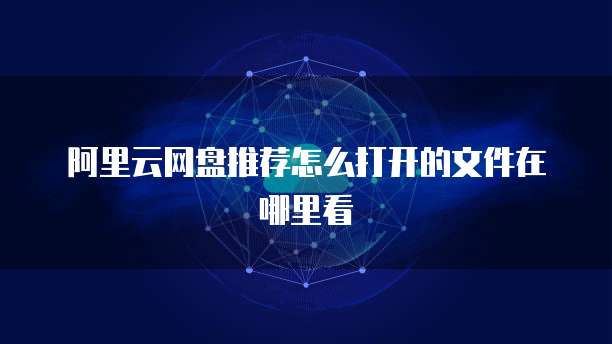 阿里云网盘推荐怎么打开的文件在哪里看