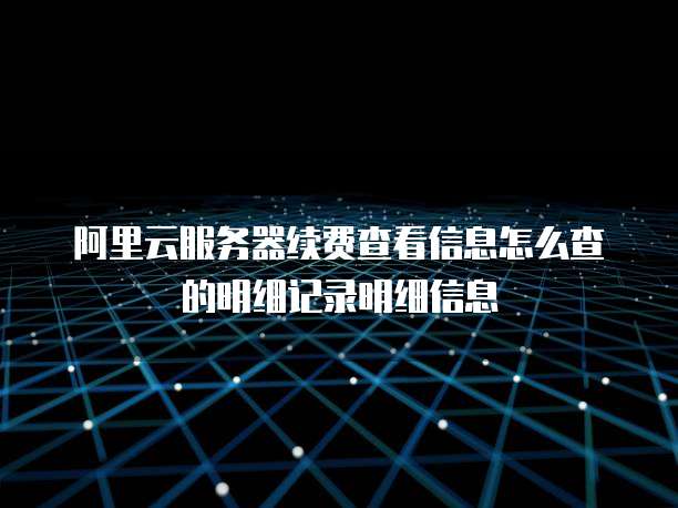 阿里云服务器续费查看信息怎么查的明细记录明细信息