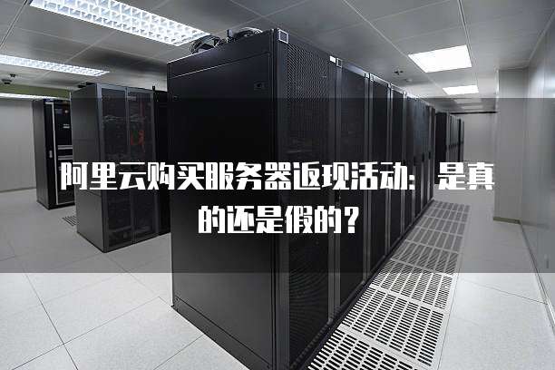 阿里云购买服务器返现活动:是真的还是假的?