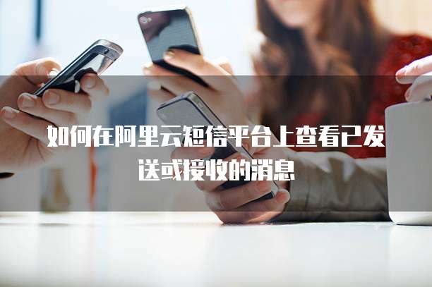 如何在阿里云短信平台上查看已发送或接收的消息