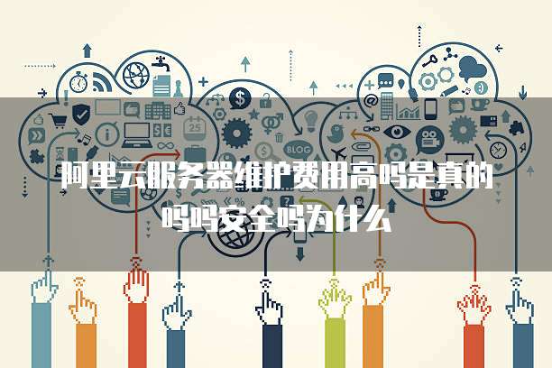 阿里云服务器维护费用高吗是真的吗吗安全吗为什么