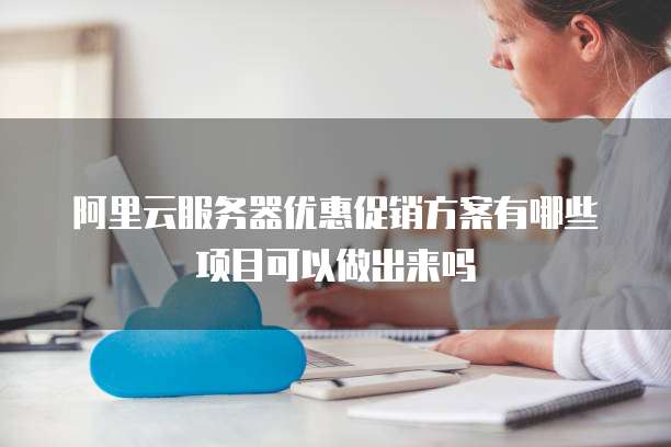 阿里云服务器优惠促销方案有哪些项目可以做出来吗