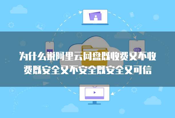 为什么说阿里云网盘既收费又不收费既安全又不安全既安全又可信