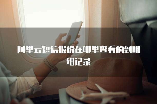 阿里云短信报价在哪里查看的到明细记录