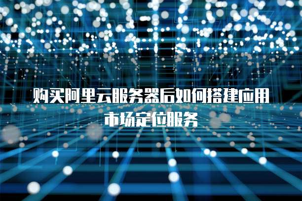 购买阿里云服务器后如何搭建应用市场定位服务