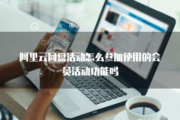 阿里云网盘活动怎么参加使用的会员活动功能吗