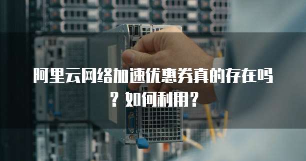 阿里云网络加速优惠券真的存在吗?如何利用?