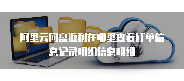 阿里云网盘返利在哪里查看订单信息记录明细信息明细