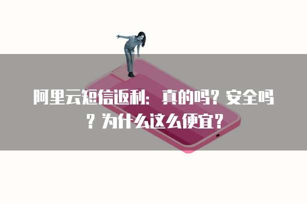 阿里云短信返利:真的吗?安全吗?为什么这么便宜?