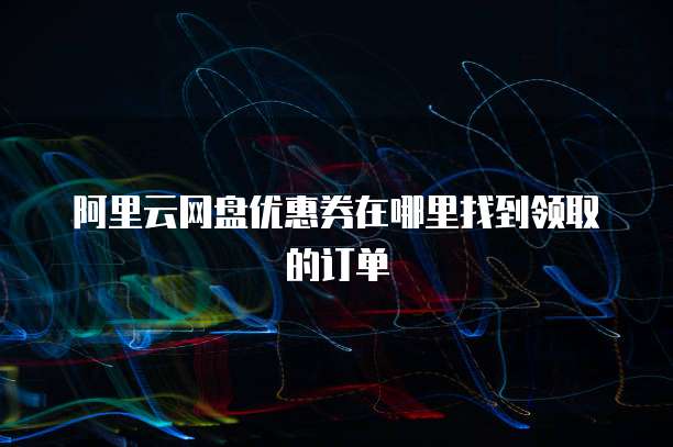 阿里云网盘优惠券在哪里找到领取的订单