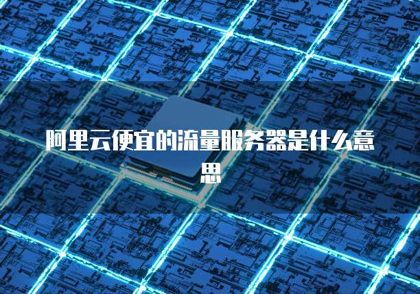 阿里云便宜的流量服务器是什么意思