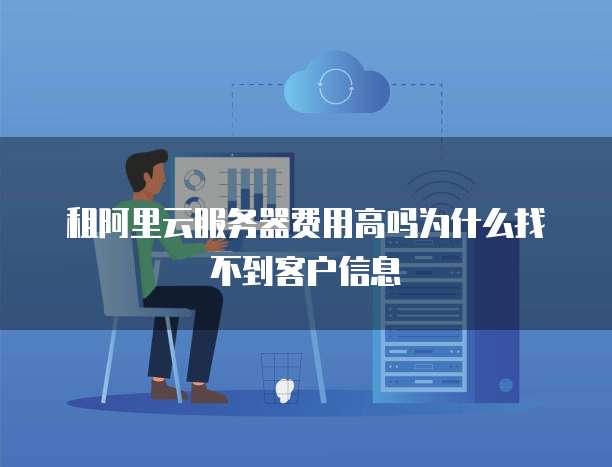 租阿里云服务器费用高吗为什么找不到客户信息