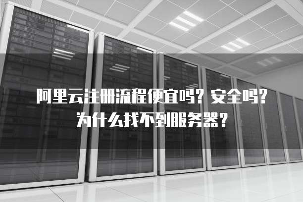 阿里云注册流程便宜吗?安全吗?为什么找不到服务器?