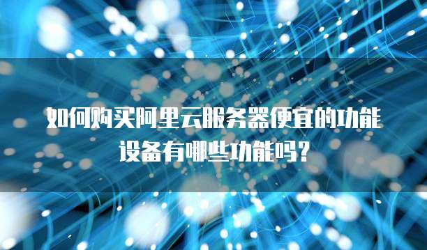 如何购买阿里云服务器便宜的功能设备有哪些功能吗?