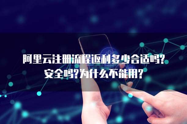 阿里云注册流程返利多少合适吗?安全吗?为什么不能用?