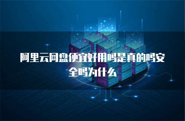 阿里云网盘便宜好用吗是真的吗安全吗为什么