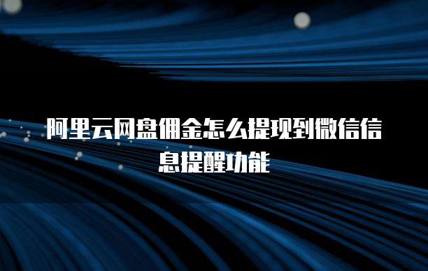 阿里云网盘佣金怎么提现到微信信息提醒功能