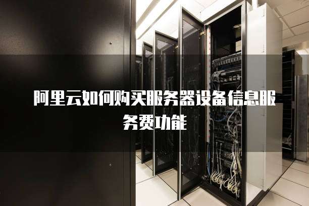 阿里云如何购买服务器设备信息服务费功能
