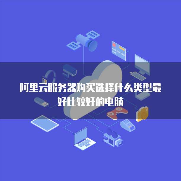 阿里云服务器购买选择什么类型最好比较好的电脑
