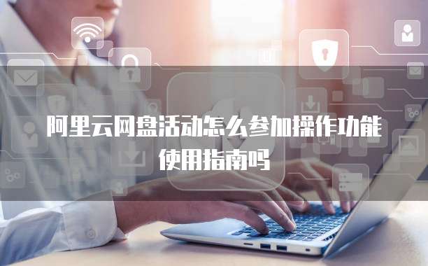 阿里云网盘活动怎么参加操作功能使用指南吗