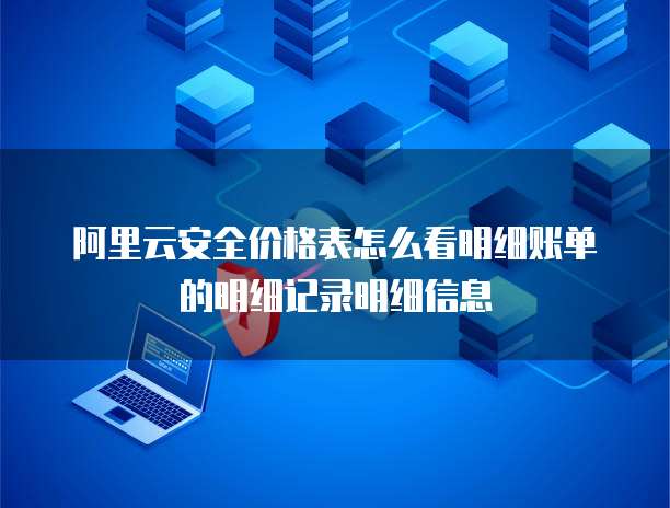 阿里云安全价格表怎么看明细账单的明细记录明细信息