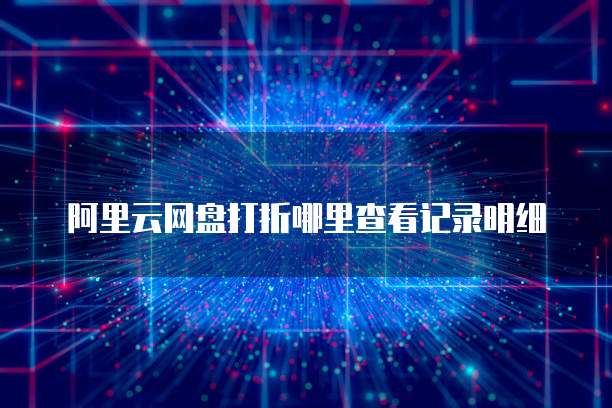 阿里云网盘打折哪里查看记录明细