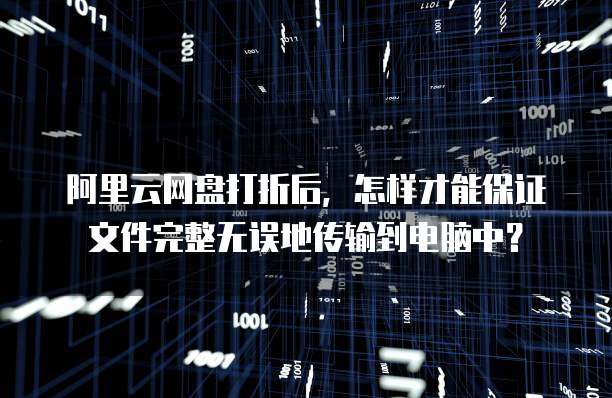 阿里云网盘打折后,怎样才能保证文件完整无误地传输到电脑中?