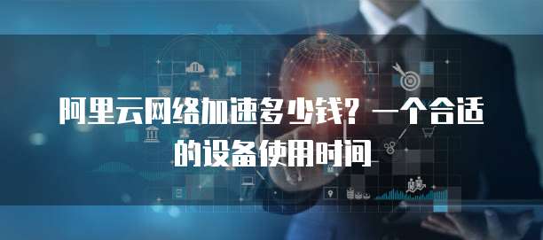 阿里云网络加速多少钱?一个合适的设备使用时间