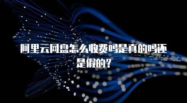 阿里云网盘怎么收费吗是真的吗还是假的?