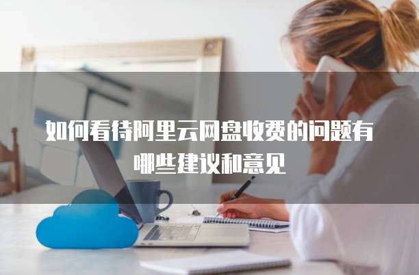 如何看待阿里云网盘收费的问题有哪些建议和意见
