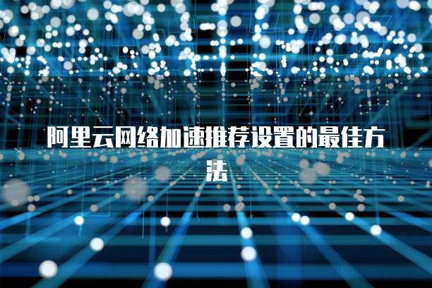 阿里云网络加速推荐设置的最佳方法