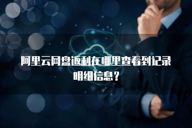 阿里云网盘返利在哪里查看到记录明细信息?