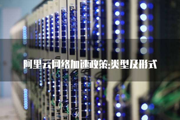 阿里云网络加速政策:类型及形式