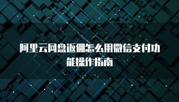 阿里云网盘返佣怎么用微信支付功能操作指南