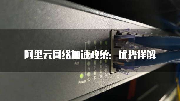 阿里云网络加速政策:优势详解