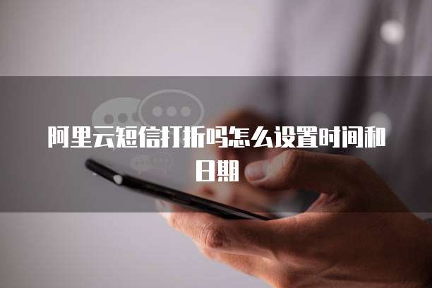 阿里云短信打折吗怎么设置时间和日期