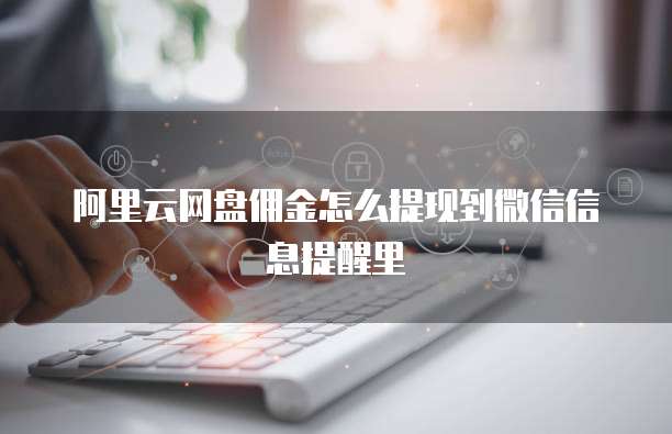 阿里云网盘佣金怎么提现到微信信息提醒里