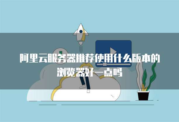 阿里云服务器推荐使用什么版本的浏览器好一点吗