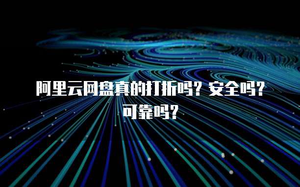 阿里云网盘真的打折吗?安全吗?可靠吗?