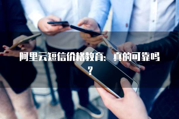 阿里云短信价格教育:真的可靠吗?
