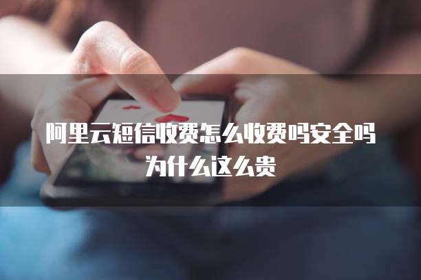 阿里云短信收费怎么收费吗安全吗为什么这么贵