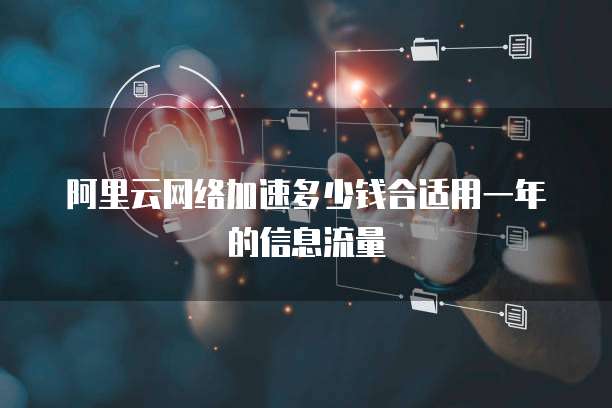 阿里云网络加速多少钱合适用一年的信息流量