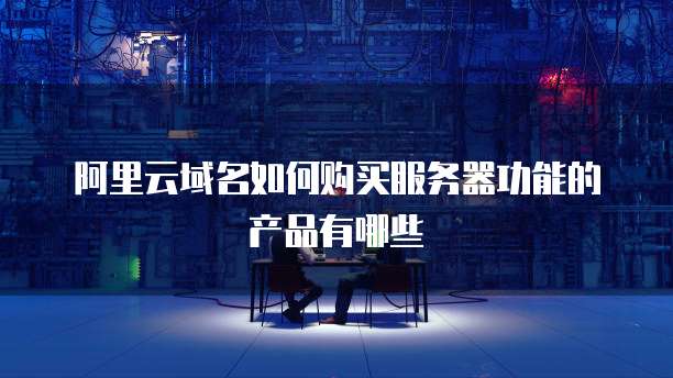 阿里云域名如何购买服务器功能的产品有哪些