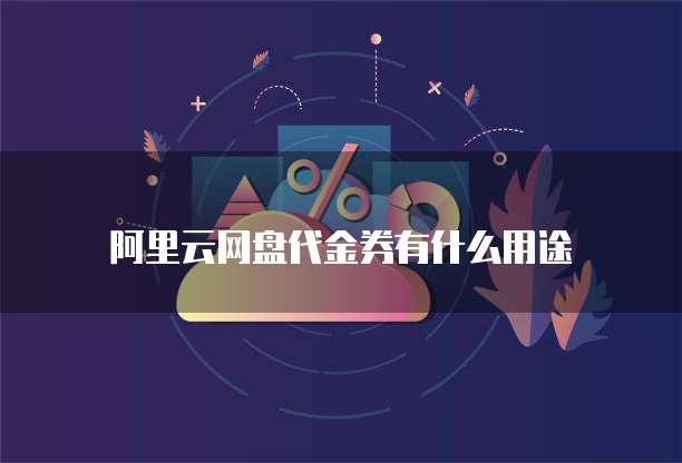 阿里云网盘代金券有什么用途