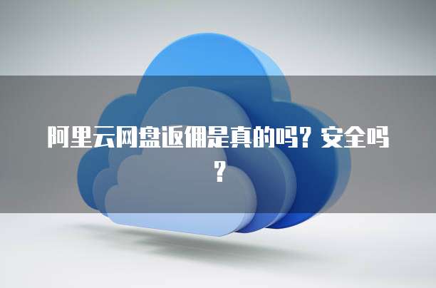 阿里云网盘返佣是真的吗?安全吗?
