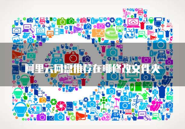 阿里云网盘推荐在哪修改文件夹