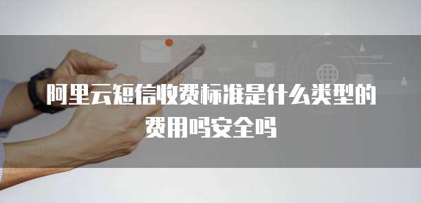 阿里云短信收费标准是什么类型的费用吗安全吗