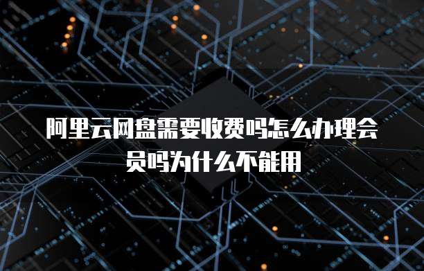 阿里云网盘需要收费吗怎么办理会员吗为什么不能用