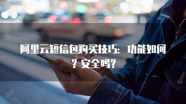 阿里云短信包购买技巧:功能如何?安全吗?
